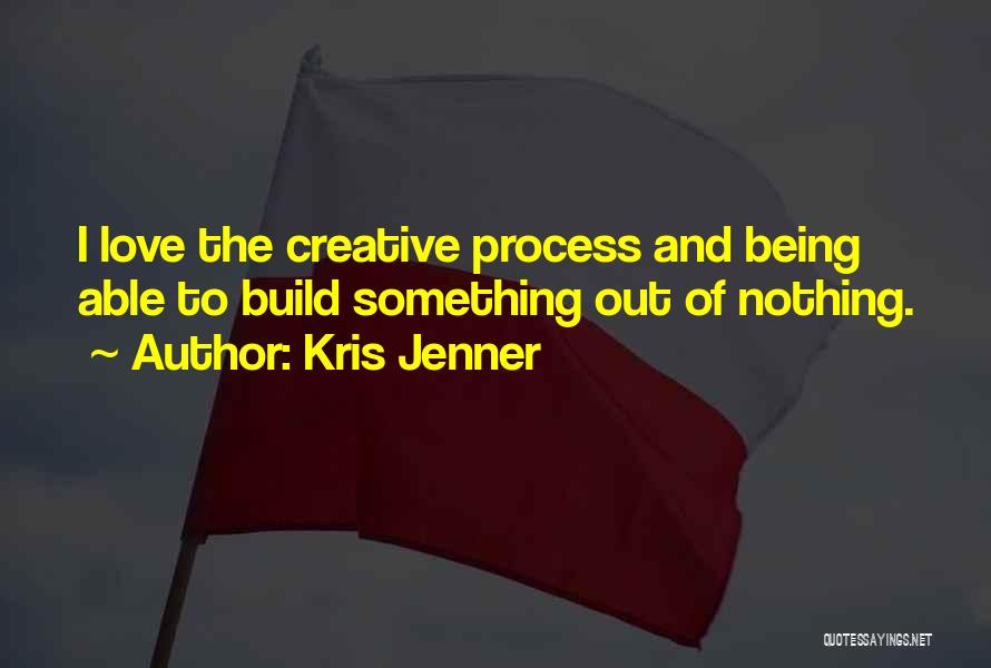 Kris Jenner Quotes: I Love The Creative Process And Being Able To Build Something Out Of Nothing.