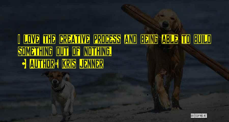 Kris Jenner Quotes: I Love The Creative Process And Being Able To Build Something Out Of Nothing.