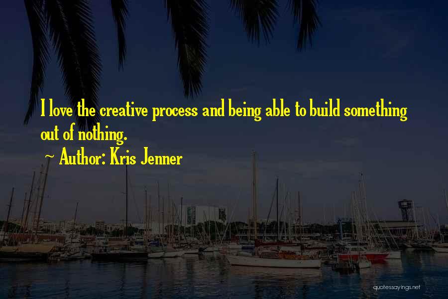 Kris Jenner Quotes: I Love The Creative Process And Being Able To Build Something Out Of Nothing.