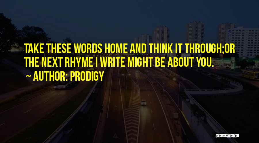 Prodigy Quotes: Take These Words Home And Think It Through;or The Next Rhyme I Write Might Be About You.
