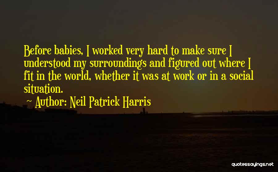 Neil Patrick Harris Quotes: Before Babies, I Worked Very Hard To Make Sure I Understood My Surroundings And Figured Out Where I Fit In