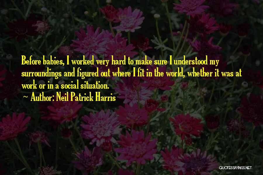 Neil Patrick Harris Quotes: Before Babies, I Worked Very Hard To Make Sure I Understood My Surroundings And Figured Out Where I Fit In