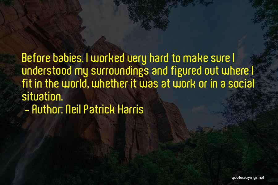 Neil Patrick Harris Quotes: Before Babies, I Worked Very Hard To Make Sure I Understood My Surroundings And Figured Out Where I Fit In