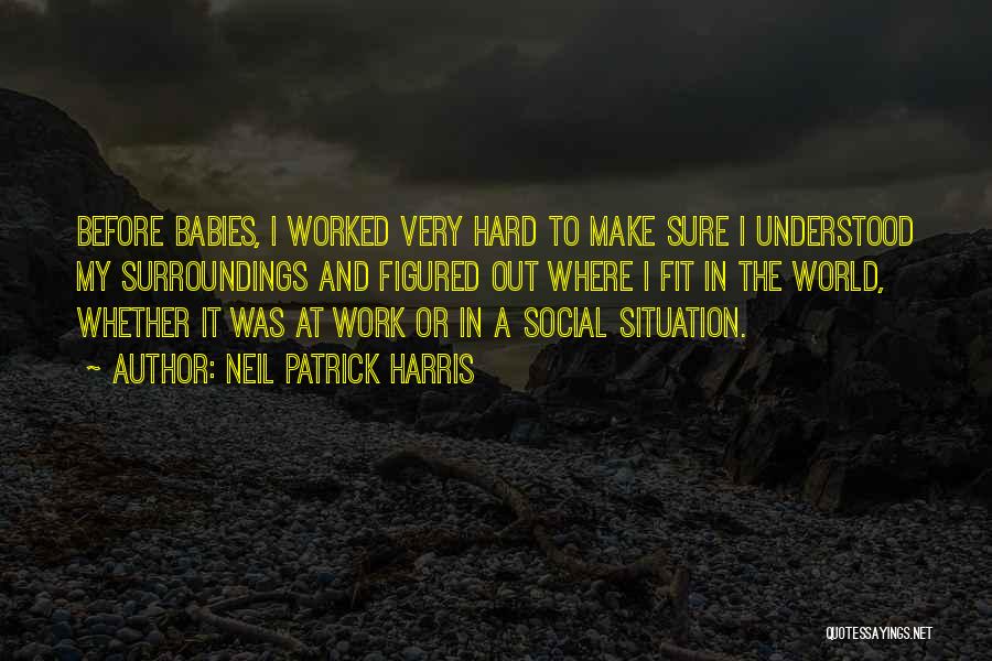 Neil Patrick Harris Quotes: Before Babies, I Worked Very Hard To Make Sure I Understood My Surroundings And Figured Out Where I Fit In