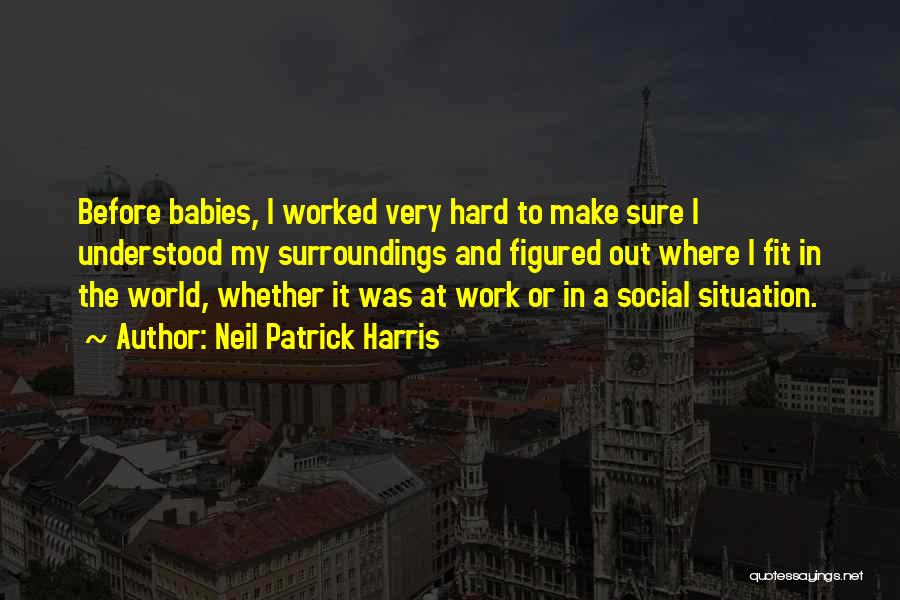 Neil Patrick Harris Quotes: Before Babies, I Worked Very Hard To Make Sure I Understood My Surroundings And Figured Out Where I Fit In