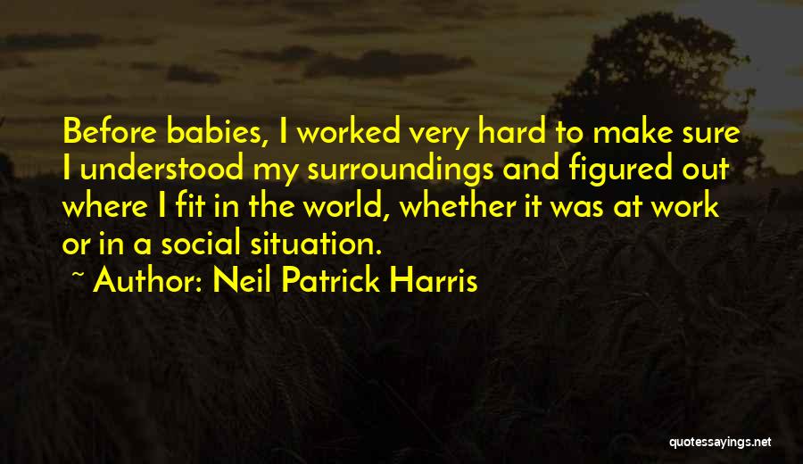 Neil Patrick Harris Quotes: Before Babies, I Worked Very Hard To Make Sure I Understood My Surroundings And Figured Out Where I Fit In