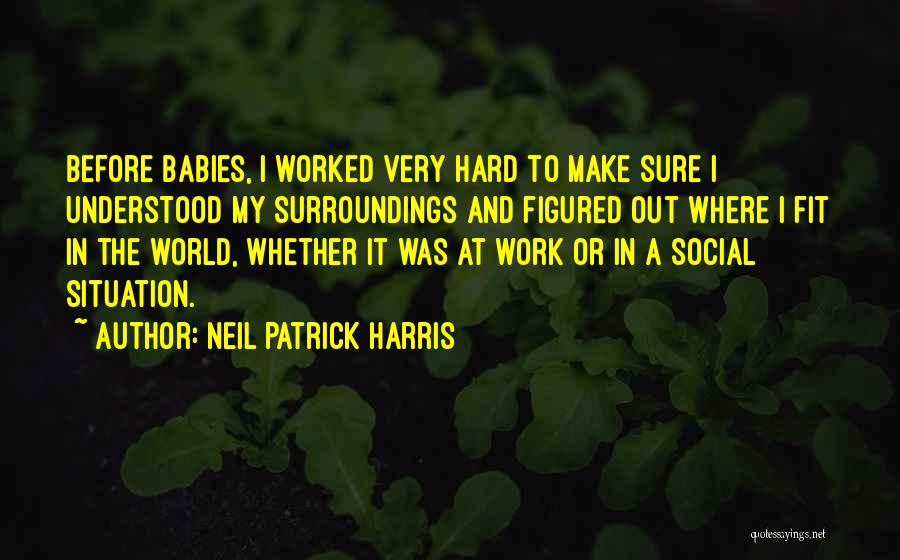 Neil Patrick Harris Quotes: Before Babies, I Worked Very Hard To Make Sure I Understood My Surroundings And Figured Out Where I Fit In