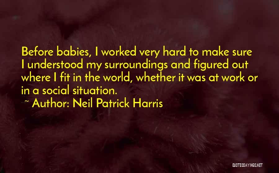 Neil Patrick Harris Quotes: Before Babies, I Worked Very Hard To Make Sure I Understood My Surroundings And Figured Out Where I Fit In