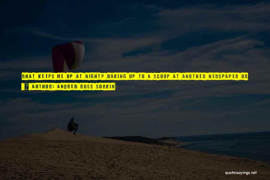 Andrew Ross Sorkin Quotes: What Keeps Me Up At Night? Waking Up To A Scoop At Another Newspaper Or On Tv. I'm Probably Competitive,