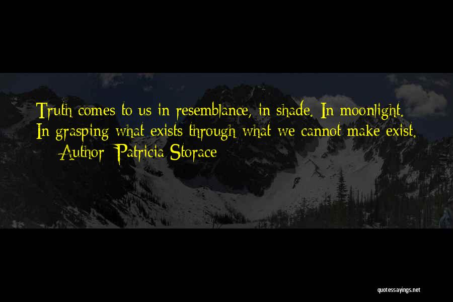 Patricia Storace Quotes: Truth Comes To Us In Resemblance, In Shade. In Moonlight. In Grasping What Exists Through What We Cannot Make Exist.