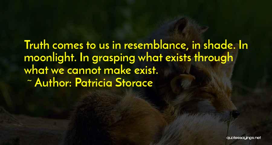 Patricia Storace Quotes: Truth Comes To Us In Resemblance, In Shade. In Moonlight. In Grasping What Exists Through What We Cannot Make Exist.