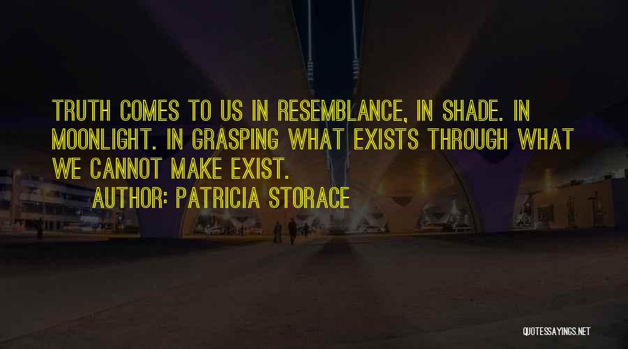 Patricia Storace Quotes: Truth Comes To Us In Resemblance, In Shade. In Moonlight. In Grasping What Exists Through What We Cannot Make Exist.