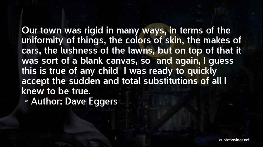 Dave Eggers Quotes: Our Town Was Rigid In Many Ways, In Terms Of The Uniformity Of Things, The Colors Of Skin, The Makes