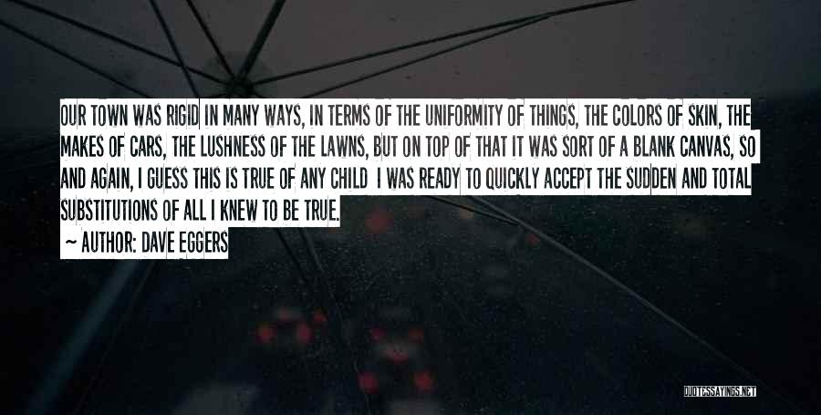 Dave Eggers Quotes: Our Town Was Rigid In Many Ways, In Terms Of The Uniformity Of Things, The Colors Of Skin, The Makes
