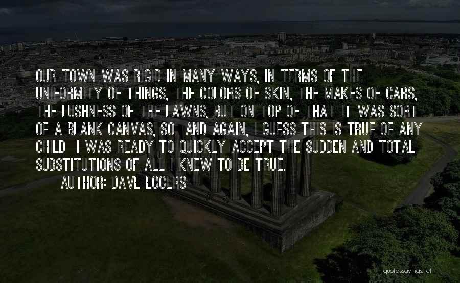 Dave Eggers Quotes: Our Town Was Rigid In Many Ways, In Terms Of The Uniformity Of Things, The Colors Of Skin, The Makes
