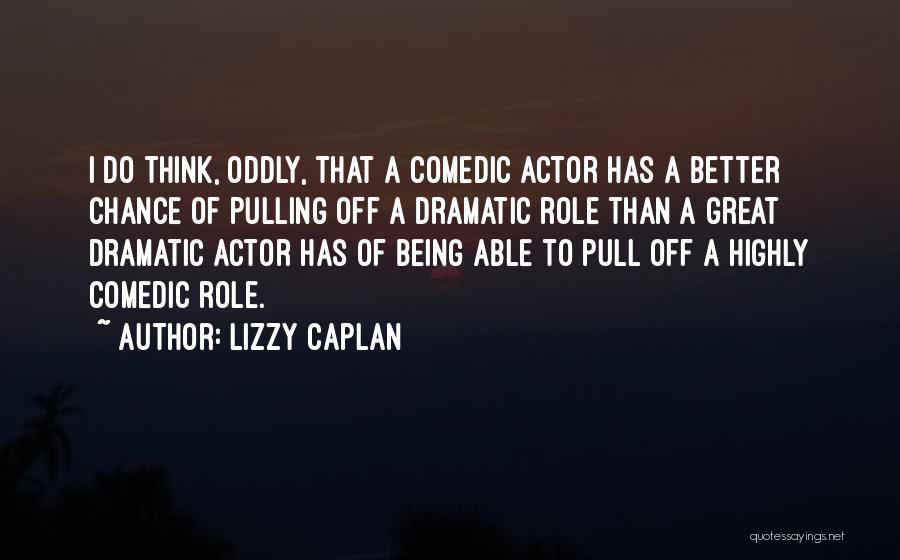 Lizzy Caplan Quotes: I Do Think, Oddly, That A Comedic Actor Has A Better Chance Of Pulling Off A Dramatic Role Than A