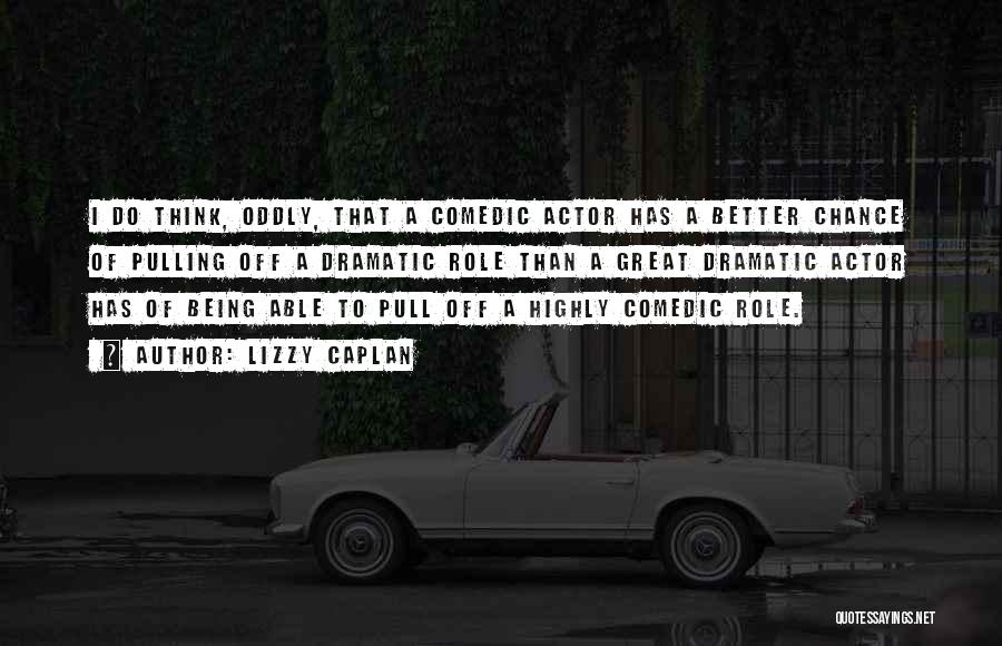 Lizzy Caplan Quotes: I Do Think, Oddly, That A Comedic Actor Has A Better Chance Of Pulling Off A Dramatic Role Than A