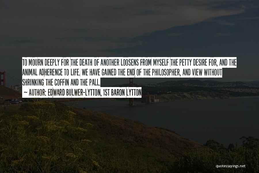 Edward Bulwer-Lytton, 1st Baron Lytton Quotes: To Mourn Deeply For The Death Of Another Loosens From Myself The Petty Desire For, And The Animal Adherence To