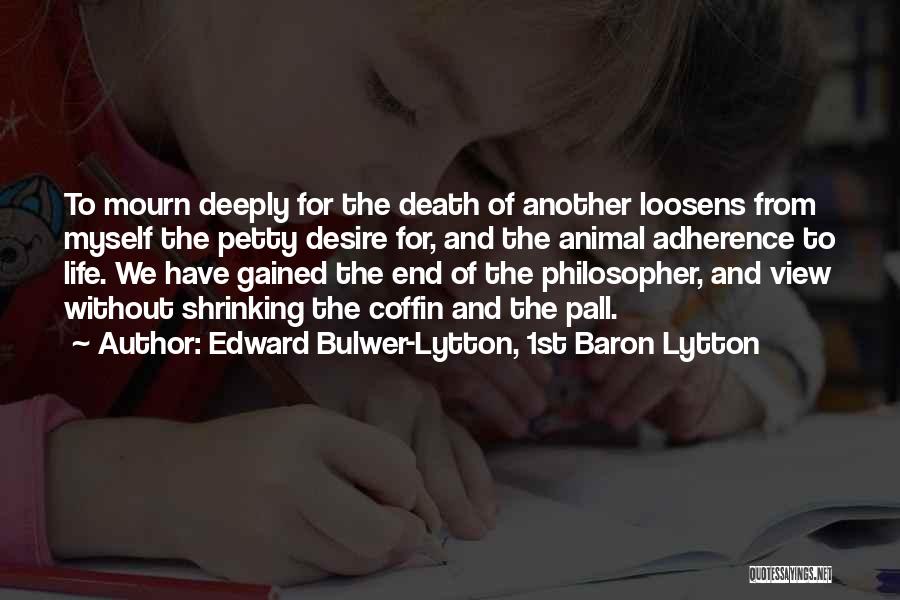 Edward Bulwer-Lytton, 1st Baron Lytton Quotes: To Mourn Deeply For The Death Of Another Loosens From Myself The Petty Desire For, And The Animal Adherence To