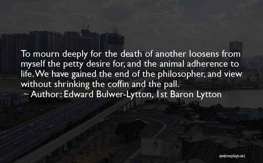 Edward Bulwer-Lytton, 1st Baron Lytton Quotes: To Mourn Deeply For The Death Of Another Loosens From Myself The Petty Desire For, And The Animal Adherence To