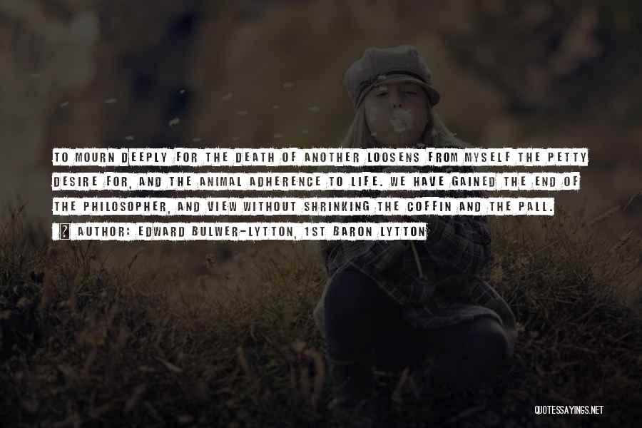 Edward Bulwer-Lytton, 1st Baron Lytton Quotes: To Mourn Deeply For The Death Of Another Loosens From Myself The Petty Desire For, And The Animal Adherence To