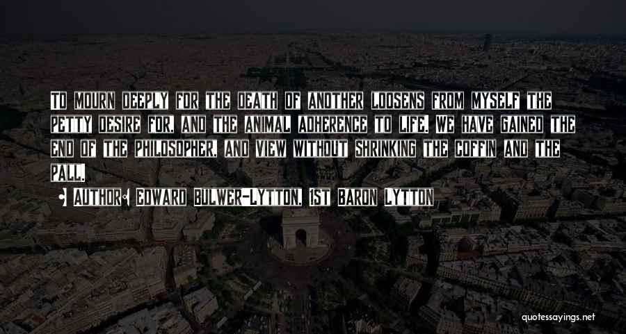 Edward Bulwer-Lytton, 1st Baron Lytton Quotes: To Mourn Deeply For The Death Of Another Loosens From Myself The Petty Desire For, And The Animal Adherence To