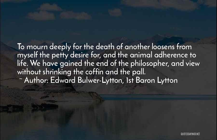 Edward Bulwer-Lytton, 1st Baron Lytton Quotes: To Mourn Deeply For The Death Of Another Loosens From Myself The Petty Desire For, And The Animal Adherence To