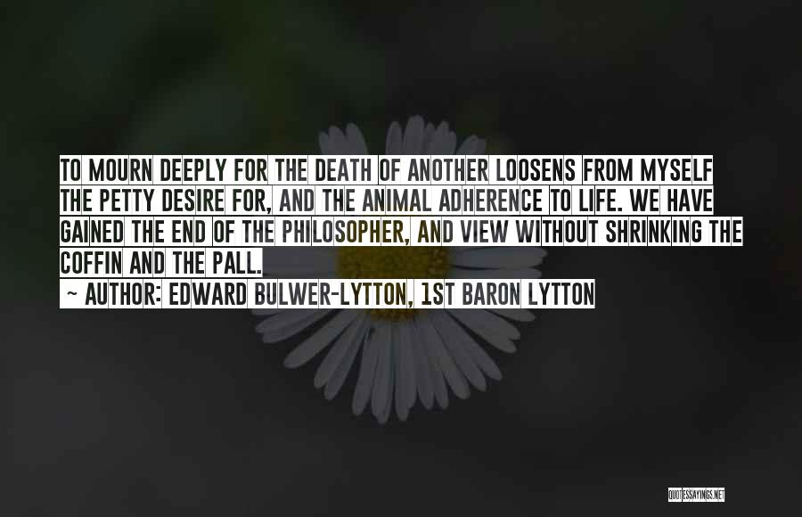 Edward Bulwer-Lytton, 1st Baron Lytton Quotes: To Mourn Deeply For The Death Of Another Loosens From Myself The Petty Desire For, And The Animal Adherence To