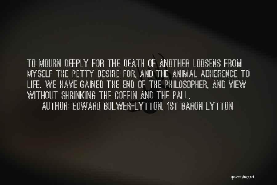 Edward Bulwer-Lytton, 1st Baron Lytton Quotes: To Mourn Deeply For The Death Of Another Loosens From Myself The Petty Desire For, And The Animal Adherence To