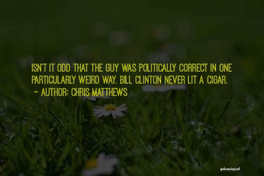 Chris Matthews Quotes: Isn't It Odd That The Guy Was Politically Correct In One Particularly Weird Way. Bill Clinton Never Lit A Cigar.