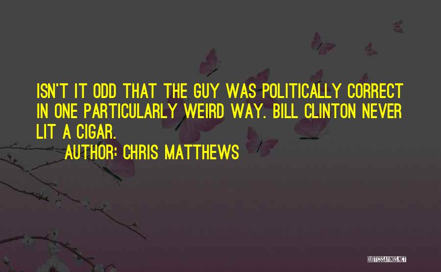 Chris Matthews Quotes: Isn't It Odd That The Guy Was Politically Correct In One Particularly Weird Way. Bill Clinton Never Lit A Cigar.