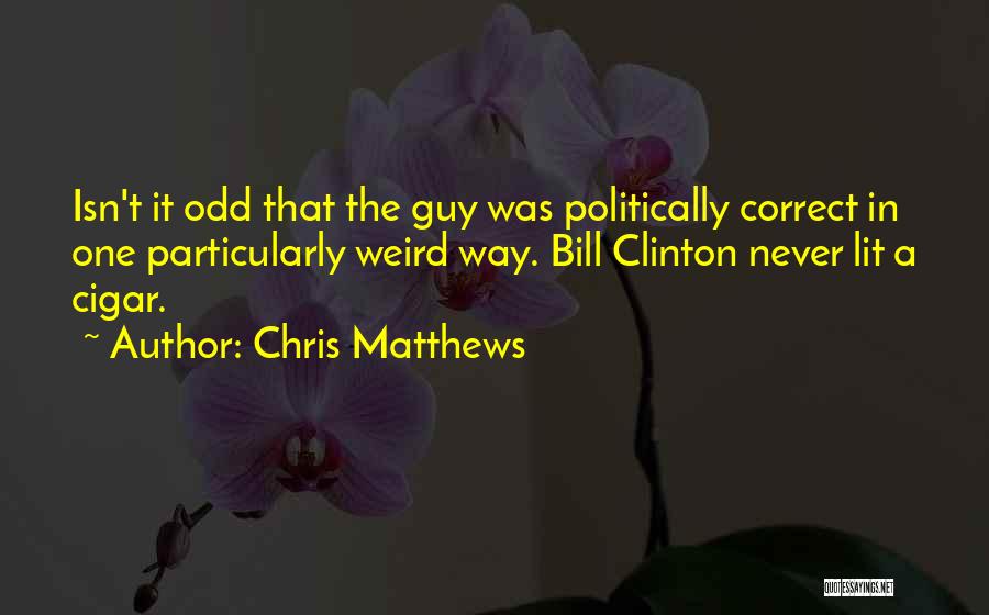 Chris Matthews Quotes: Isn't It Odd That The Guy Was Politically Correct In One Particularly Weird Way. Bill Clinton Never Lit A Cigar.