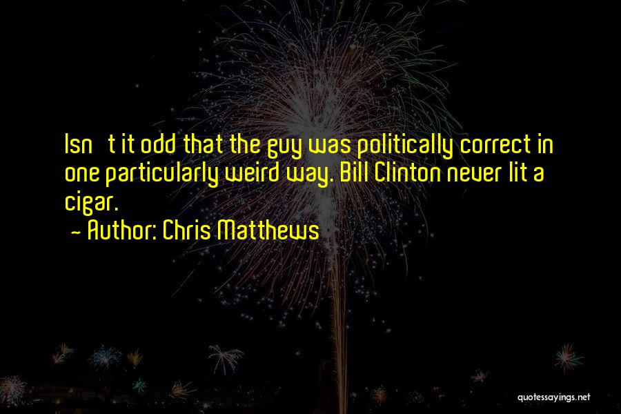 Chris Matthews Quotes: Isn't It Odd That The Guy Was Politically Correct In One Particularly Weird Way. Bill Clinton Never Lit A Cigar.
