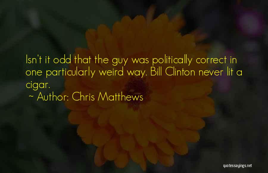 Chris Matthews Quotes: Isn't It Odd That The Guy Was Politically Correct In One Particularly Weird Way. Bill Clinton Never Lit A Cigar.