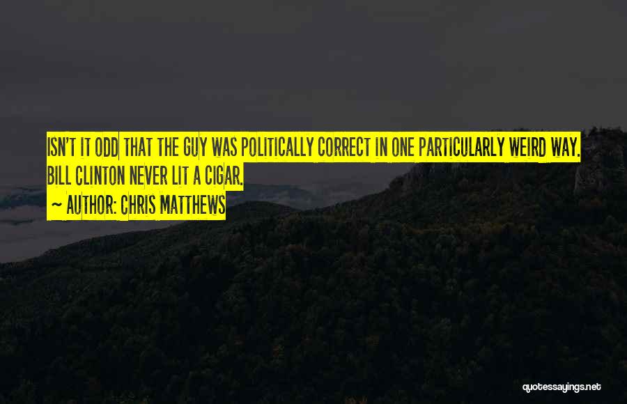 Chris Matthews Quotes: Isn't It Odd That The Guy Was Politically Correct In One Particularly Weird Way. Bill Clinton Never Lit A Cigar.