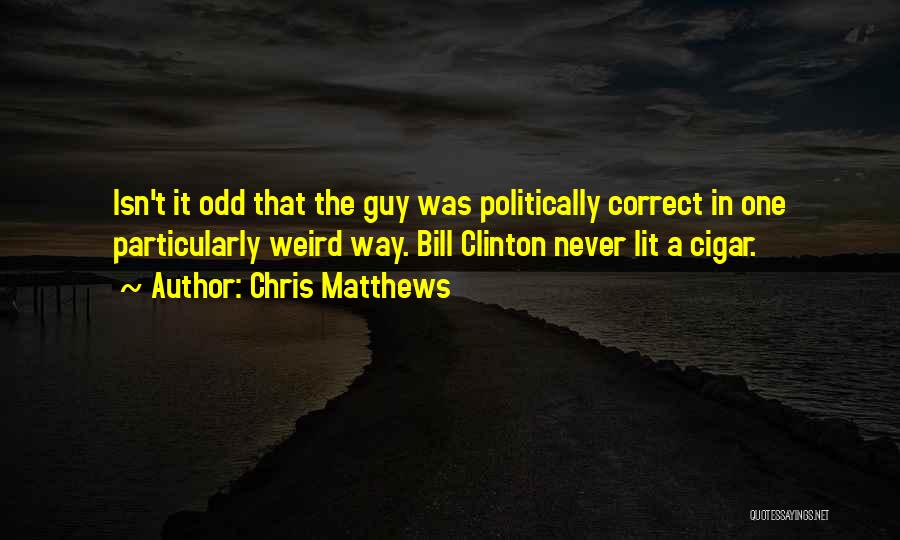 Chris Matthews Quotes: Isn't It Odd That The Guy Was Politically Correct In One Particularly Weird Way. Bill Clinton Never Lit A Cigar.