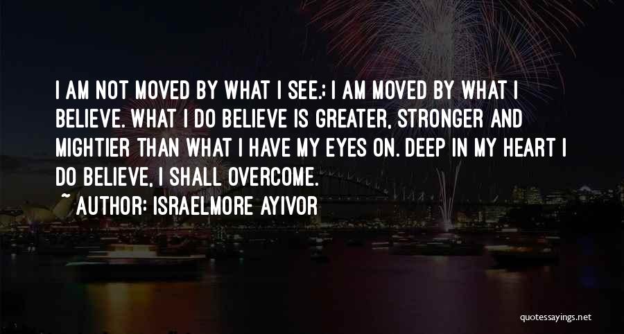 Israelmore Ayivor Quotes: I Am Not Moved By What I See.; I Am Moved By What I Believe. What I Do Believe Is