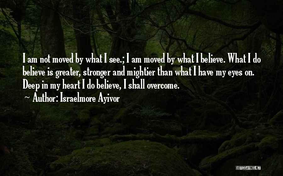 Israelmore Ayivor Quotes: I Am Not Moved By What I See.; I Am Moved By What I Believe. What I Do Believe Is