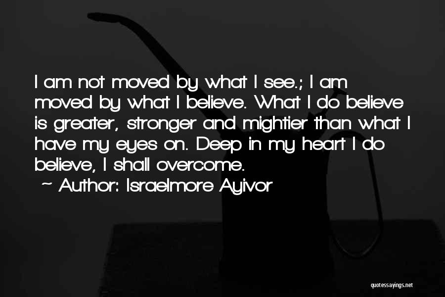 Israelmore Ayivor Quotes: I Am Not Moved By What I See.; I Am Moved By What I Believe. What I Do Believe Is