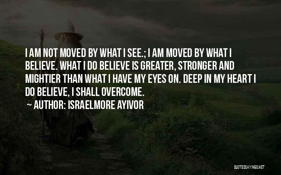 Israelmore Ayivor Quotes: I Am Not Moved By What I See.; I Am Moved By What I Believe. What I Do Believe Is