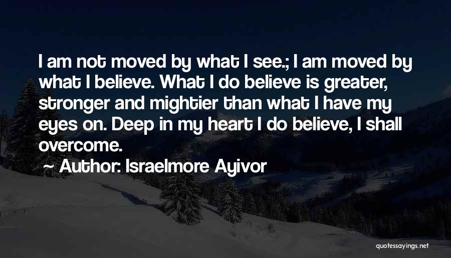 Israelmore Ayivor Quotes: I Am Not Moved By What I See.; I Am Moved By What I Believe. What I Do Believe Is