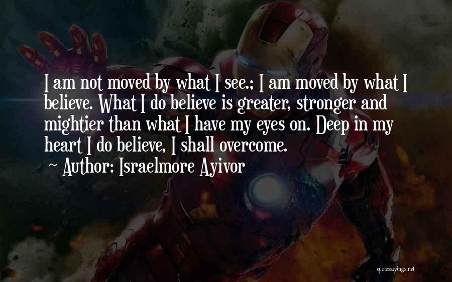 Israelmore Ayivor Quotes: I Am Not Moved By What I See.; I Am Moved By What I Believe. What I Do Believe Is