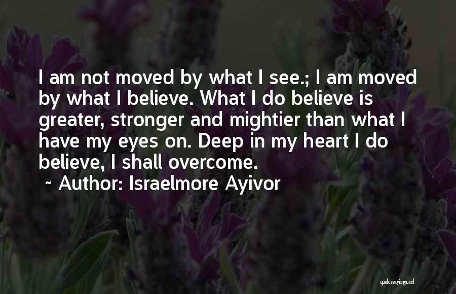 Israelmore Ayivor Quotes: I Am Not Moved By What I See.; I Am Moved By What I Believe. What I Do Believe Is