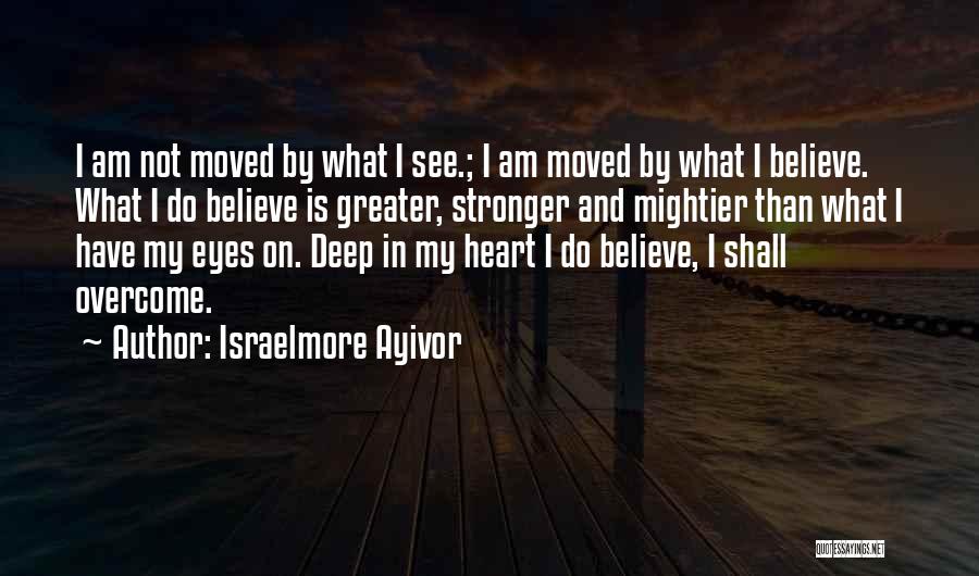 Israelmore Ayivor Quotes: I Am Not Moved By What I See.; I Am Moved By What I Believe. What I Do Believe Is