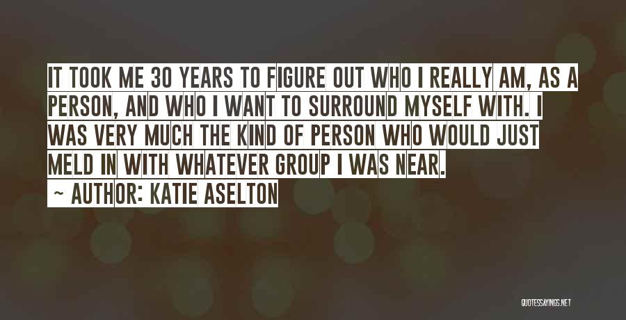 Katie Aselton Quotes: It Took Me 30 Years To Figure Out Who I Really Am, As A Person, And Who I Want To