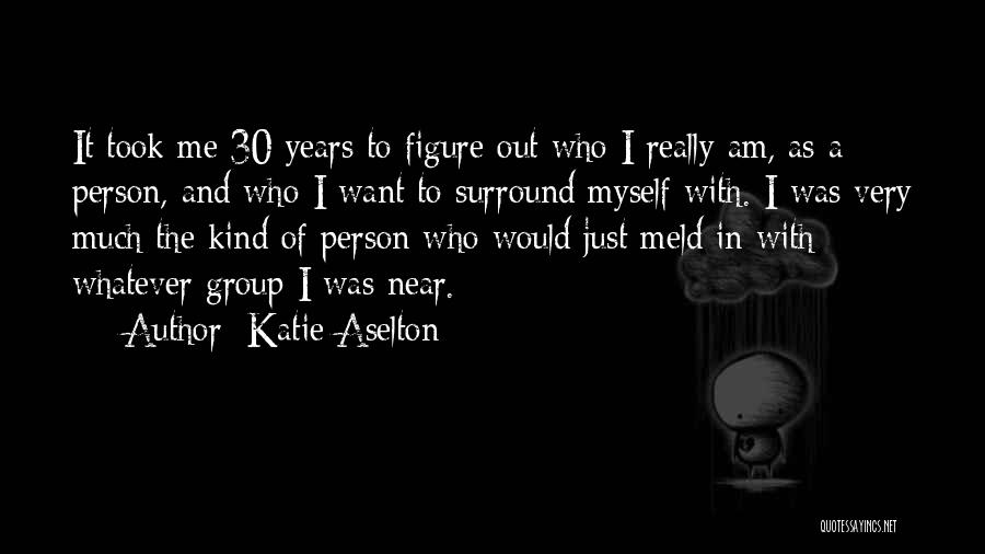 Katie Aselton Quotes: It Took Me 30 Years To Figure Out Who I Really Am, As A Person, And Who I Want To