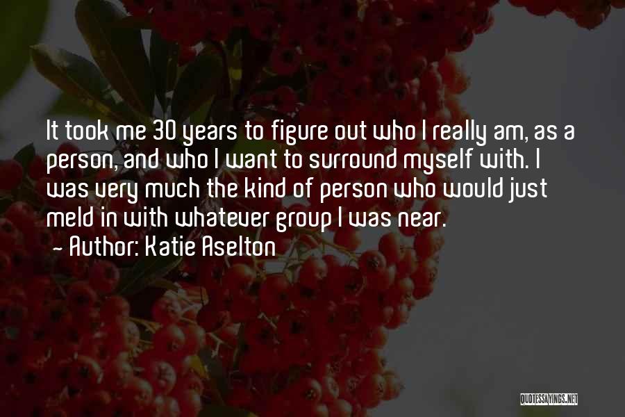 Katie Aselton Quotes: It Took Me 30 Years To Figure Out Who I Really Am, As A Person, And Who I Want To