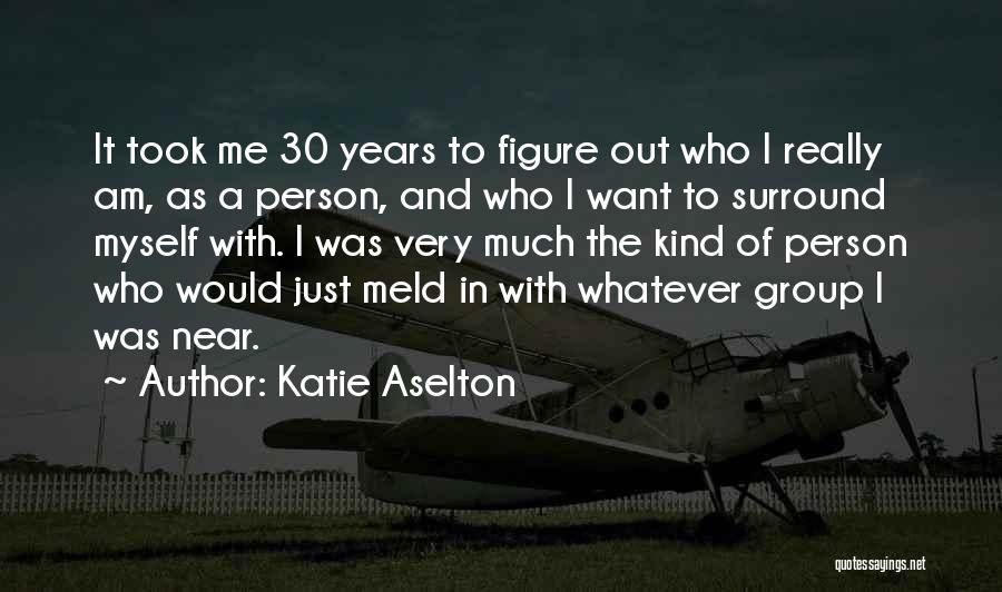 Katie Aselton Quotes: It Took Me 30 Years To Figure Out Who I Really Am, As A Person, And Who I Want To