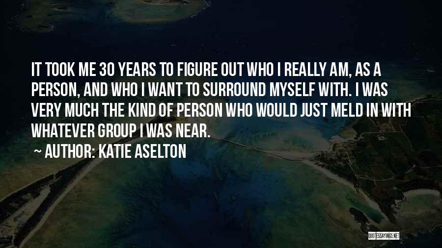 Katie Aselton Quotes: It Took Me 30 Years To Figure Out Who I Really Am, As A Person, And Who I Want To