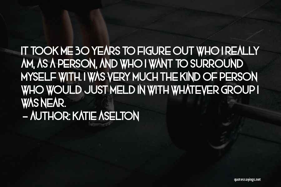 Katie Aselton Quotes: It Took Me 30 Years To Figure Out Who I Really Am, As A Person, And Who I Want To